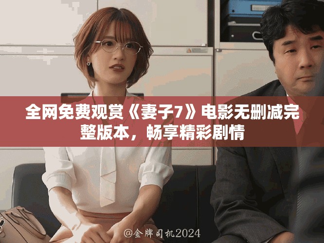 全网免费观赏《妻子7》电影无删减完整版本，畅享精彩剧情