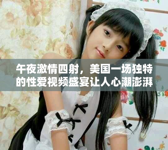 午夜激情四射，美国一场独特的性爱视频盛宴让人心潮澎湃