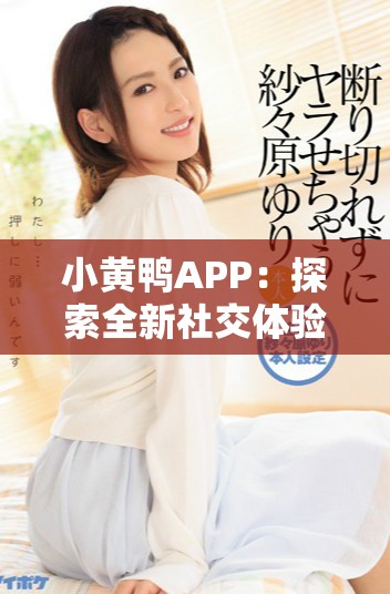 小黄鸭APP：探索全新社交体验与互动乐趣的应用平台