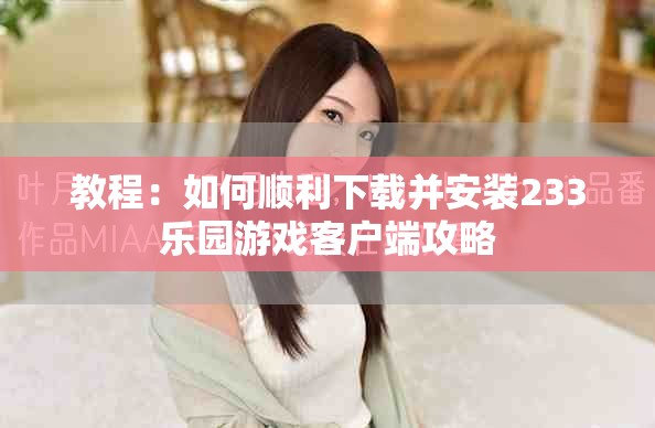 教程：如何顺利下载并安装233乐园游戏客户端攻略