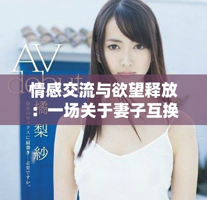 情感交流与欲望释放：一场关于妻子互换的高潮体验探索