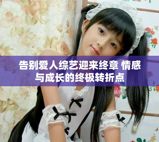 告别爱人综艺迎来终章 情感与成长的终极转折点