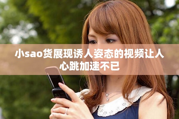 小sao货展现诱人姿态的视频让人心跳加速不已