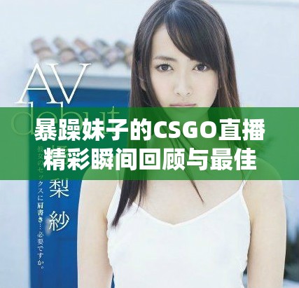 暴躁妹子的CSGO直播精彩瞬间回顾与最佳时刻分享
