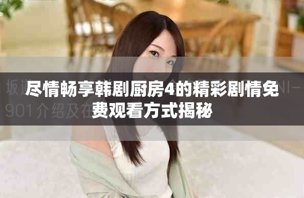 尽情畅享韩剧厨房4的精彩剧情免费观看方式揭秘