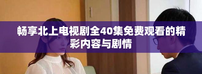 畅享北上电视剧全40集免费观看的精彩内容与剧情