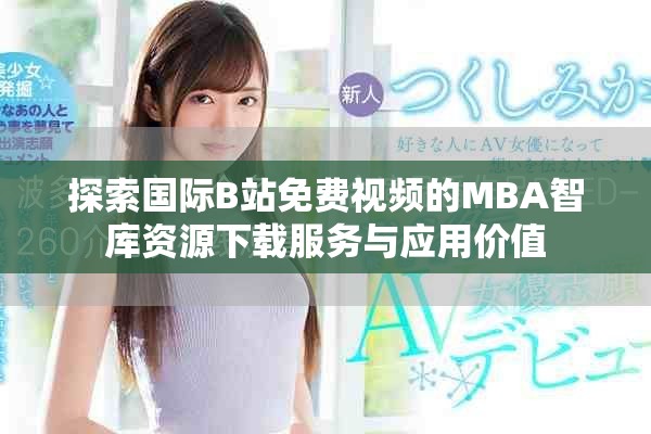 探索国际B站免费视频的MBA智库资源下载服务与应用价值
