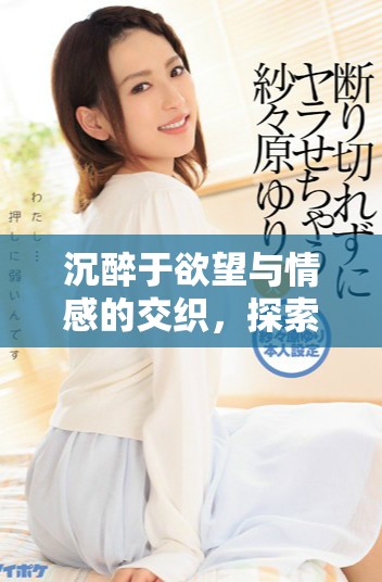 沉醉于欲望与情感的交织，探索肉蒲团里的背叛与爱恋
