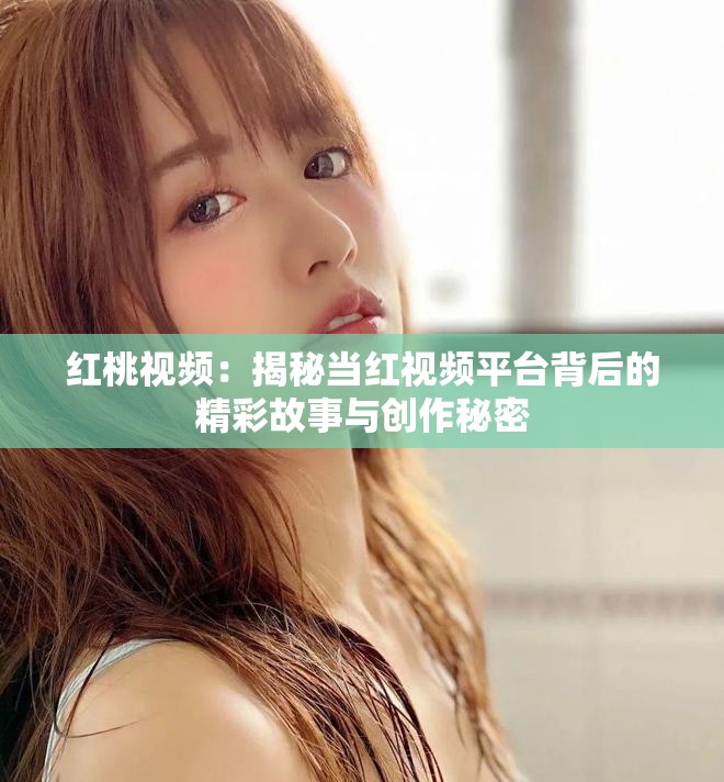 红桃视频：揭秘当红视频平台背后的精彩故事与创作秘密