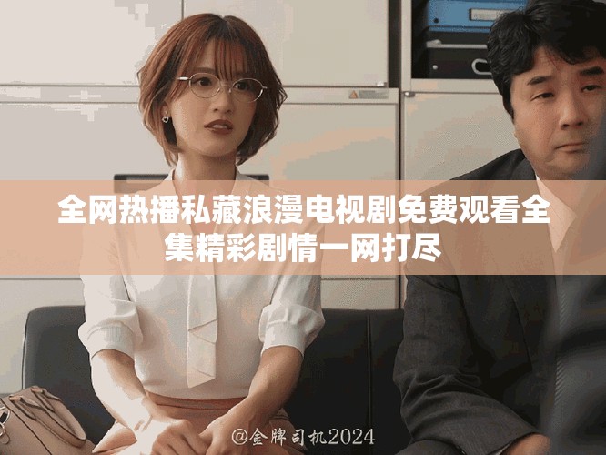 全网热播私藏浪漫电视剧免费观看全集精彩剧情一网打尽