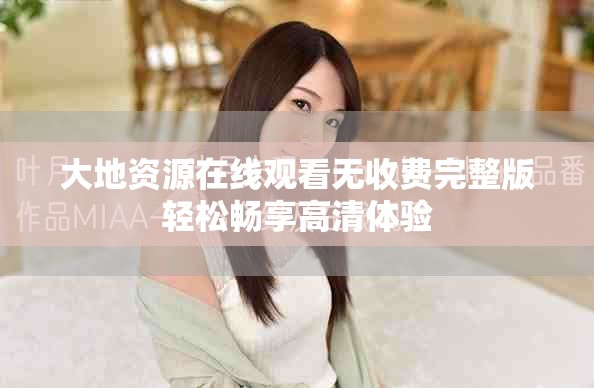 大地资源在线观看无收费完整版轻松畅享高清体验