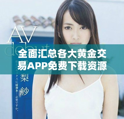 全面汇总各大黄金交易APP免费下载资源的实用指南