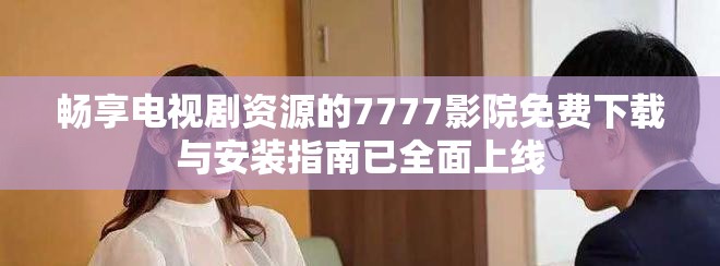 畅享电视剧资源的7777影院免费下载与安装指南已全面上线