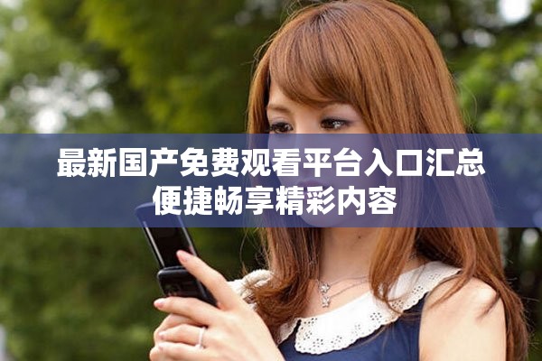 最新国产免费观看平台入口汇总 便捷畅享精彩内容