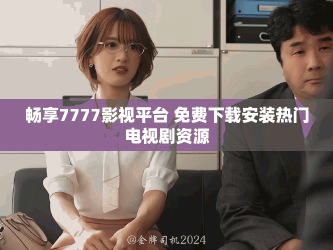 畅享7777影视平台 免费下载安装热门电视剧资源
