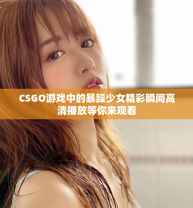 CSGO游戏中的暴躁少女精彩瞬间高清播放等你来观看