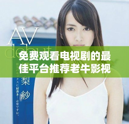 免费观看电视剧的最佳平台推荐老牛影视探索新剧精彩内容