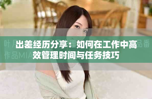 出差经历分享：如何在工作中高效管理时间与任务技巧