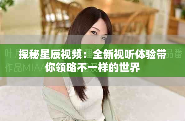 探秘星辰视频：全新视听体验带你领略不一样的世界