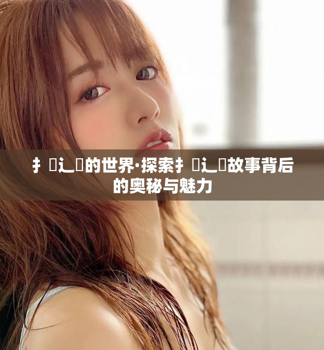 扌喿辶畐的世界·探索扌喿辶畐故事背后的奥秘与魅力