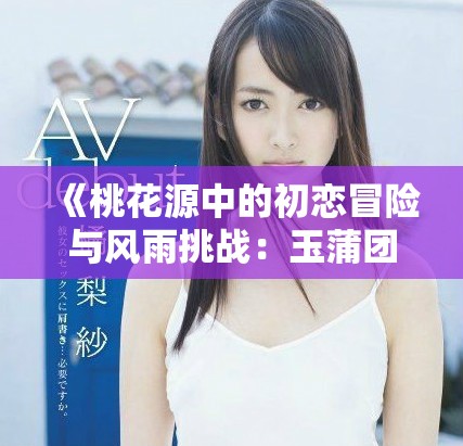《桃花源中的初恋冒险与风雨挑战：玉蒲团续篇》