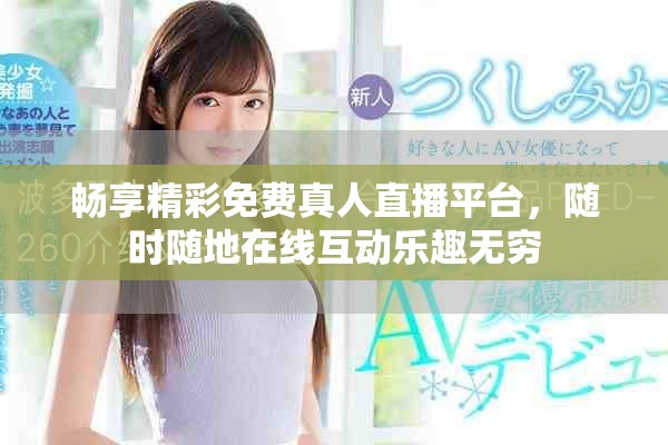 畅享精彩免费真人直播平台，随时随地在线互动乐趣无穷