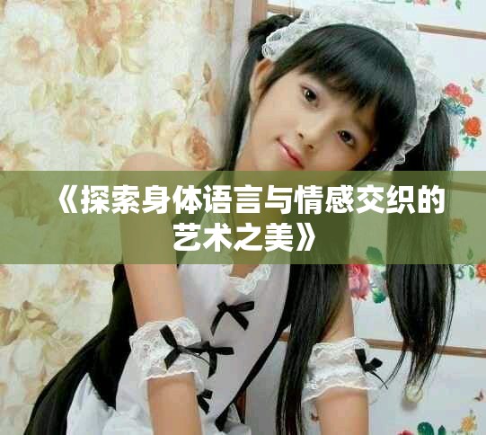 《探索身体语言与情感交织的艺术之美》