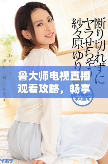 鲁大师电视直播观看攻略，畅享精彩节目与影视内容