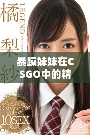 暴躁妹妹在CSGO中的精彩瞬间引发玩家热议