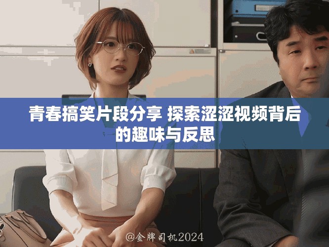 青春搞笑片段分享 探索涩涩视频背后的趣味与反思