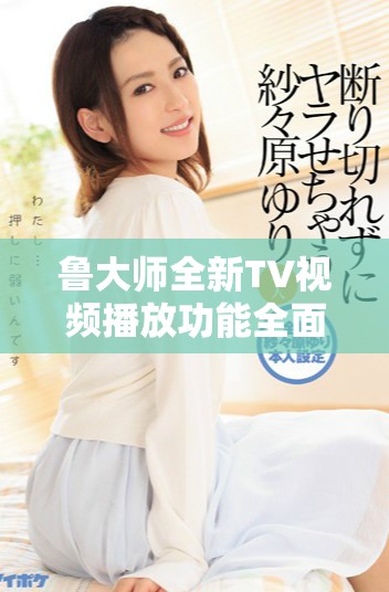 鲁大师全新TV视频播放功能全面解析与使用体验分享
