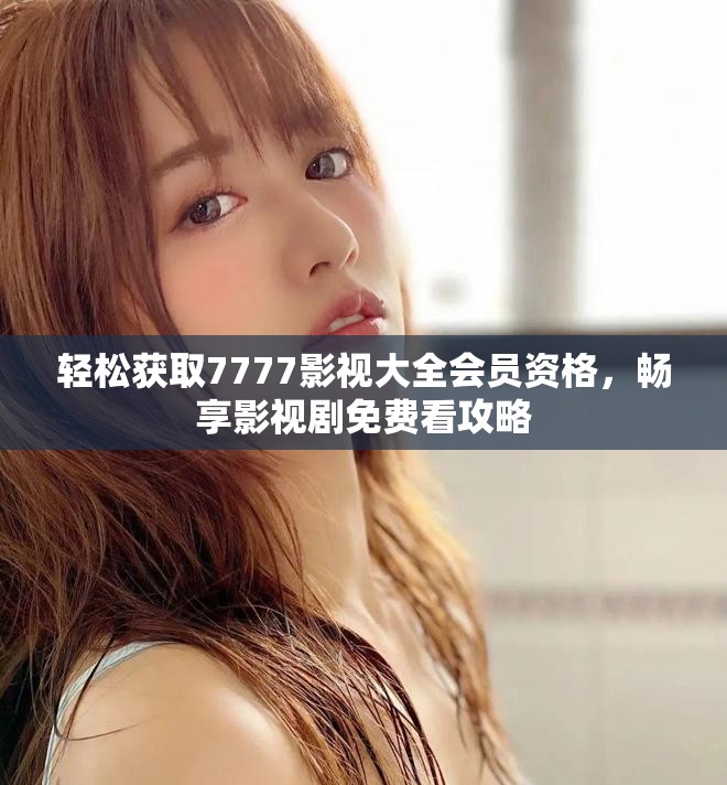 轻松获取7777影视大全会员资格，畅享影视剧免费看攻略