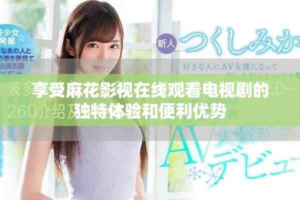 享受麻花影视在线观看电视剧的独特体验和便利优势