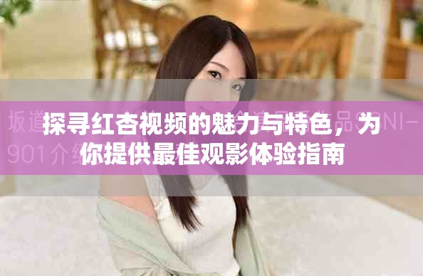 探寻红杏视频的魅力与特色，为你提供最佳观影体验指南