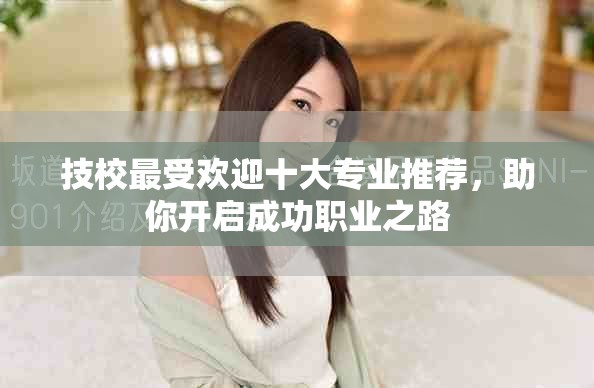 技校最受欢迎十大专业推荐，助你开启成功职业之路