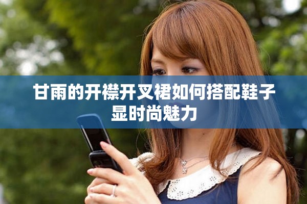 甘雨的开襟开叉裙如何搭配鞋子显时尚魅力