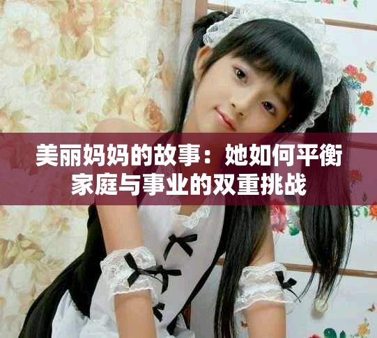 美丽妈妈的故事：她如何平衡家庭与事业的双重挑战