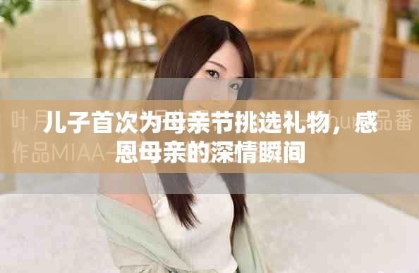 儿子首次为母亲节挑选礼物，感恩母亲的深情瞬间