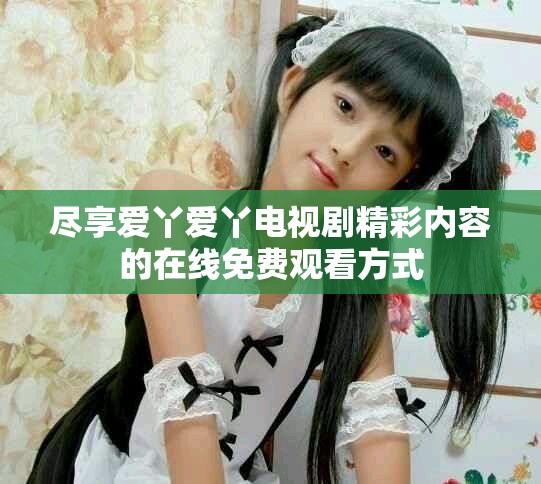 尽享爱丫爱丫电视剧精彩内容的在线免费观看方式
