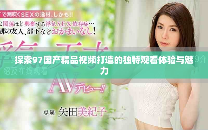 探索97国产精品视频打造的独特观看体验与魅力