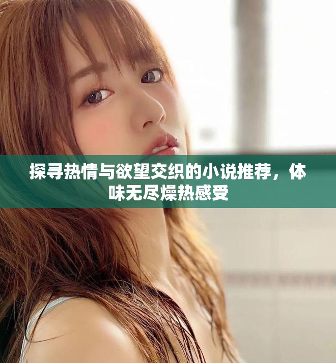 探寻热情与欲望交织的小说推荐，体味无尽燥热感受