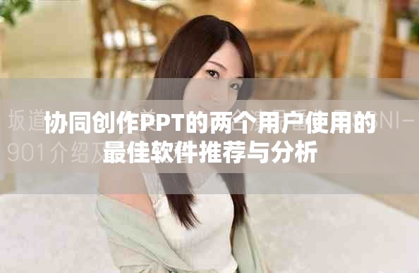 协同创作PPT的两个用户使用的最佳软件推荐与分析