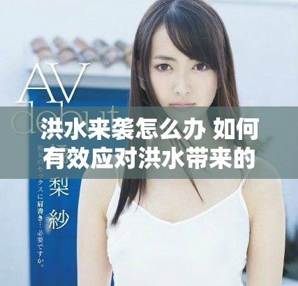 洪水来袭怎么办 如何有效应对洪水带来的困扰与挑战