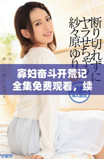 寡妇奋斗开荒记全集免费观看，续写她的精彩人生与奋斗故事