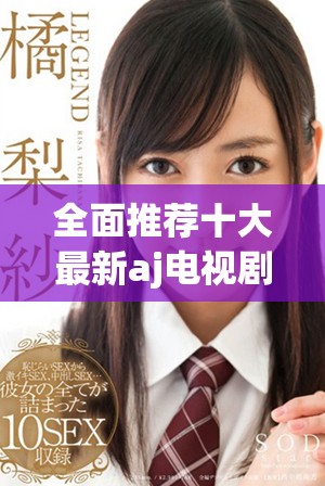 全面推荐十大最新aj电视剧视频合集，精彩不容错过