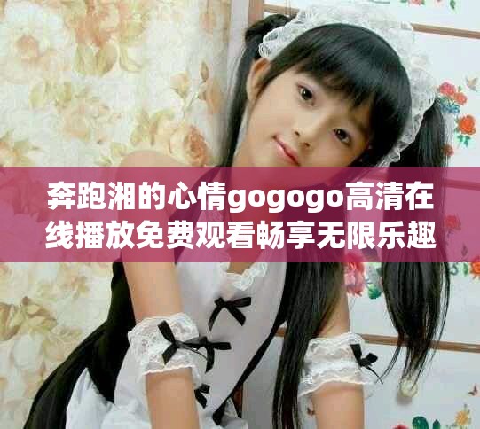 奔跑湘的心情gogogo高清在线播放免费观看畅享无限乐趣