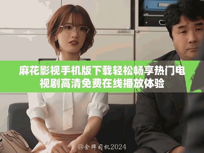麻花影视手机版下载轻松畅享热门电视剧高清免费在线播放体验