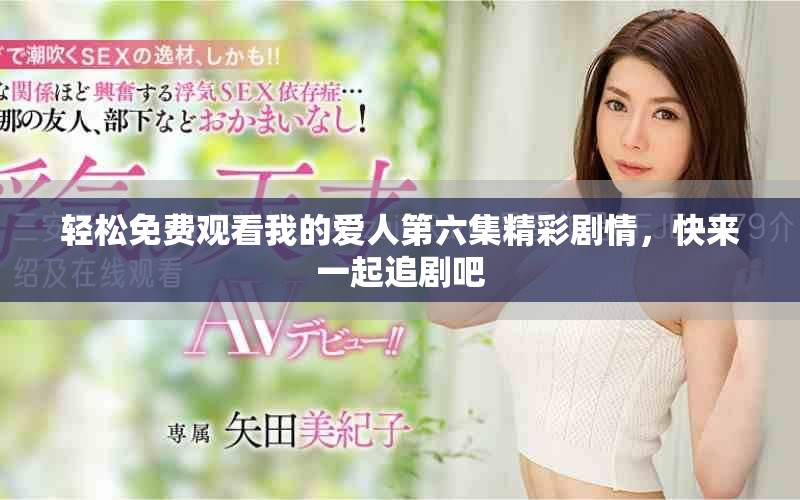 轻松免费观看我的爱人第六集精彩剧情，快来一起追剧吧