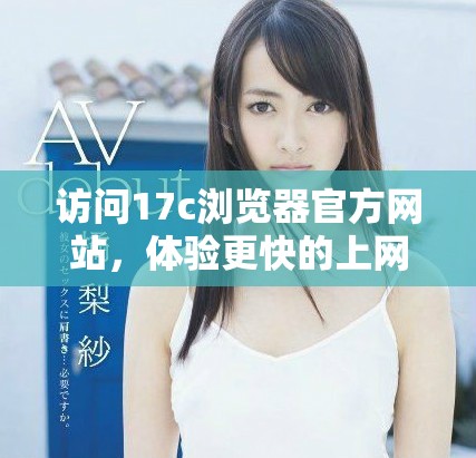 访问17c浏览器官方网站，体验更快的上网体验与安全保护