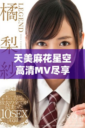 天美麻花星空高清MV尽享音乐盛宴，在线观看体验无限畅快